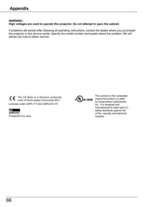 Page 66
66

WARNING	:High	voltages	are	used	to	operate	this	projector.	Do	not	attempt	to	open	the	cabinet.
If	problems	still	persist	after	following	all	operating	instructions,	contact	the	dealer	where	you	purchased	the	projector	or	the	service	center.	Specify	the	model	number	and	explain	about	the	problem.	We	will	advise	you	how	to	obtain	service.
This	symbol	on	the	nameplate	means	the	product	is	Listed	by	Underwriters	Laboratories	Inc.		It	is	designed	and	manufactured	to	meet	 rigid	U.L.	safety	standards...