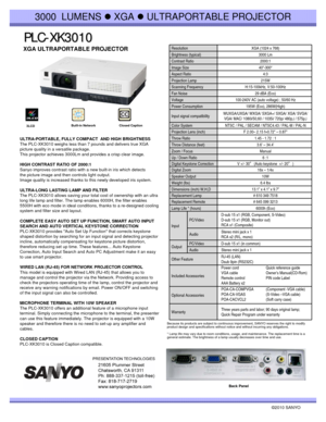 Page 1PLC PLC
- -
XK3010 XK3010
©2010 SANYO 
Because its products are subject to continuous improvement, SANYO reserves the right to modify 
product design and specifications without notice and without incurring any obligations.
* Lamp life may vary due to room conditions, usage, and maintenance. The replacement time is a 
general estimate. The brightness of a lamp usually decreases over time and use.
3000 LUMENS zXGA zULTRAPORTABLE PROJECTOR
XGA ULTRAPORTABLE PROJECTOR 
Back Panel
Resolution XGA (1024 x 768)...
