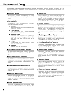 Page 88
Features and Design
This Multimedia Projector is designed with the most advanced technology for portability, durability, and ease of use.  This
projector utilizes built-in multimedia features, a palette of 16.77 million colors, and matrix liquid crystal display (LCD)
technology.
Compatibility
The projector widely accepts various video and
computer input signals including;
Computers
IBM-compatible or Macintosh computer up to
1280 x 1024 resolution.
6 Color Systems
NTSC, PAL, SECAM, NTSC 4.43, PAL-M...