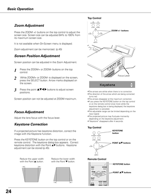 Page 24
Basic Operation
Adjust the lens focus with the focus lever.
Focus Lever
•The arrows are white when there is no correction.•The direction of the arrow which are being corrected  turns red.•The arrows disappear at the maximum correction.•If you press the KEYSTONE button on the top control or on the remote control once more while the keystone dialog box is being displayed, the keystone adjustment is canceled.•The adjustable range can be limited depending on the input signal.•The projected picture may...