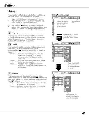 Page 45
5

Keystone
Press the MENU button to display the On-Screen 
Menu. Use the Point 7 8 buttons to move the red 
frame pointer to the Setting Menu icon.
1
2
Language
The language used in the On-Screen Menu is available 
in English, German, French, Italian, Spanish, Portuguese, 
Dutch, Swedish, Finnish, Polish, Hungarian, Romanian, 
Russian, Chinese, Korean, or Japanese.
Set the red framed 
pointer to the item 
and press the 
SELECT button.Use the Point ed buttons to move the red frame  
pointer to the...