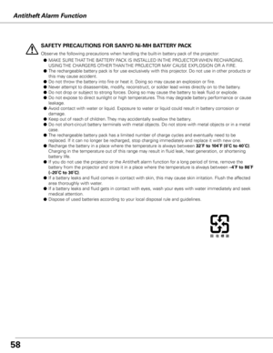 Page 58
5

SAFETy PRECAUTIONS FOR SANy O Ni-MH BATTER y PACK
Observe the following precautions when handling the built-in battery pack of the projector:
 ● MAKE SURE THAT THE BATTERY PACK IS INSTALLED IN THE PROJECTOR WHEN RECHARGING. 
USING THE CHARGERS OTHER THAN THE PROJECTOR MAY CAUSE EXPLOSION OR A FIRE.
 ● The rechargeable battery pack is for use exclusively with this projector. Do not use in other products or 
this may cause accident.
 ● Do not throw the battery into fire or heat it. Doing so may...