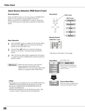 Page 38Top ControlINPUT button
Video Input
Press the INPUT button on the top control or COMPUTER 1 
button on the remote control to select Computer 1.
Before using INPUT or COMPUTER 1 buttons, select the 
correct input source through Menu operation as described 
below.
Use the MENU button to display the On-Screen Menu. 
Press the Point 
7 8 buttons to move the red frame 
pointer to the Input Menu icon.1
Computer  1
Input Menu
Use the Point ed buttons to move the red arrow 
pointer to Computer 1 and then press...