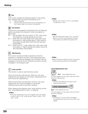 Page 5454
Setting
Lamp counter 
This function provides the following options in the cooling 
fans’ operation after turning off the projector (p.21).
L1 …… Normal operation
L2 ……  Slower and lower-sound than the normal operation (L1), 
but it takes longer to cool down the projector.
Fan
This icon appears on the screen when the end of 
lamp life is approaching.
✔Note:
 • The Lamp replacement icon will not appear when the Display 
function is set to “Off” (p.46), during “Freeze” (p.25), or “No 
show” (p.26).
Lamp...