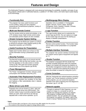 Page 2


This Multimedia Projector is designed with most advanced technology for portability, durability, and ease of use. 
This projector utilizes built-in multimedia features, a palette of 1.07 billion colors, and matrix liquid crystal display 
(LCD) technology.
 ♦ Functionally Rich
 ♦ Multi-use Remote Control
Use the remote control as wired and wireless, or as 
a PC wireless mouse. Eight remote control codes 
and selectable pointer shapes are also available.
 ♦ Multilanguage Menu Display
Operation menu...