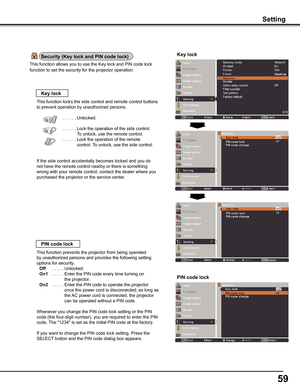 Page 59
59

Setting
Key lock
P-timer
Video delay control
Key lock
PIN code lock
This function locks the side control and remote control buttons 
to prevent operation by unauthorized persons.
  . . . . . .Unlocked.
  . . . . . .Lock the operation of the side control.
To unlock, use the remote control.
   . . . . . .Lock the operation of the remote 
control. To unlock, use the side control.
If the side control accidentally becomes locked and you do 
not have the remote control nearby or there is something 
wrong...