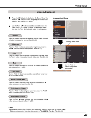 Page 47
47

1

Press the Point ◄ button to decrease the contrast; press the Point 
► button to increase the contrast (from 0 to 63).
Press the Point ◄ button to decrease the brightness; press  the 
Point ► button to increase the brightness (from 0 to 63).
Press the Point ◄ button to lighten red tone; press the Point ► 
button to deepen red tone (from 0 to 63).
Press the Point ◄ button to lighten green tone; press the Point ► 
button to deepen green tone (from 0 to 63).
Press  the  Point  ◄  button  to...