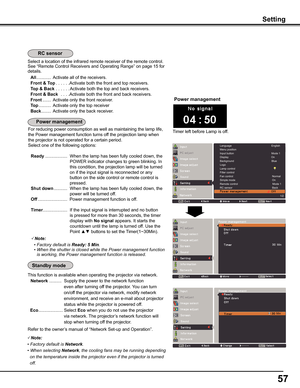 Page 57
57

Note:
	 •	Factory	default	is	
Ready: 5 Min.
	 •	 	
When	the	shutter	is	closed	while	the	Power	management	function	
is	working,	the	Power	management	function	is	released.
Setting
Select a location of the infrared remote receiver of the remote control.\
 See “Remote Control Receivers and Operating Range” on page 15 for \
details.
 All  ............  Activate all of the receivers.
 Front & Top. . . . . .Activate both the front and top receivers.
 Top & Back . . . . . .Activate both the top and back...