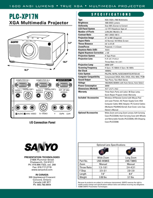 Page 4Type
Brightness
Uniformity 
LCD Panel System 
Number of Pixels
Contrast Ratio
Projection Image
Aspect Ratio
Throw Distance
Zoom/Focus
Keystone Ratio (U/D)
Digital Keystone Correction
Projection System
Projection Lens
Projection Lamp
Scanning Frequency
Dot Clock
Color System
Computer Compatibility
Sound Output
Voltage
Power Consumption
Dimensions (WxHxD)
Warranty
Included  Accessories
Optional AccessoriesPLC-XP17N
XGA Multimedia Projector
PRESENTATION TECHNOLOGIES
21605 Plummer Street
Chatsworth, CA...