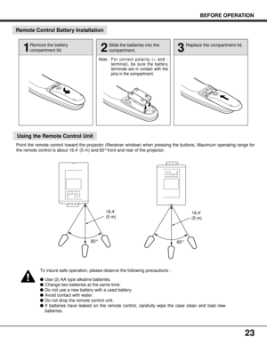 Page 233
Replace the compartment lid.
23
BEFORE OPERATION
Remote Control Battery Installation
Using the Remote Control Unit
16.4
(5 m)
60° 60°
1
Remove the battery
compartment lid.
2
Slide the batteries into the
compartment.
Note : For correct polarity (+ and -
terminal), be sure the battery
terminals are in contact with the
pins in the compartment.
Point the remote control toward the projector (Receiver window) when pressing the buttons. Maximum operating range for
the remote control is about 16.4 (5 m) and...