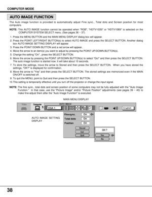 Page 3838
AUTO IMAGE SETTING
DISPLAYMAIN MENU DISPLAY
COMPUTER MODE
AUTO IMAGE FUNCTION
The Auto image function is provided to automatically adjust Fine sync., Total dots and Screen position for most
computers.
NOTE: This AUTO IMAGE function cannot be operated when RGB, HDTV1035i or HDTV1080i is selected on the
COMPUTER SYSTEM SELECT menu. (See pages 36 ~ 37).
1. Press the MENU BUTTON and the MAIN MENU DISPLAY dialog box will appear.
2. Press the POINT LEFT/RIGHT BUTTON(s) to select AUTO IMAGE and press the...