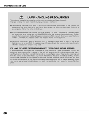 Page 6666
This projector uses a high-pressure lamp which must be handled carefully and properly. 
Improper handling may result in accidents, injury, or create a fire hazard.
● Lamp  lifetime  may  differ  from  lamp  to  lamp  and  according  to  the  environment  of  use. There  is  no 
guarantee  of  the  same  lifetime  for  each  lamp.  Some  lamps  may  fail  or  terminate  their  lifetime  in  a 
shorter period of time than other similar lamps.
● If  the  projector  indicates  that  the  lamp  should  be...