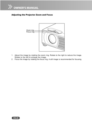 Page 21
EN-20
Adjusting the Projector Zoom and Focus
1. Adjust the image by rotating the zoom ring. Rotate to the right to reduc\
e the image.Rotate to the left to enlarge the image.
2. Focus the image by rotating the focus ring.  A still image is recommended for focusing.
Focus ring Zoom ring 