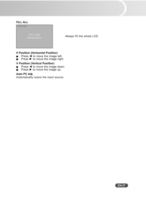 Page 28
EN-27
FILL ALL
H Position (Horizontal Position)
QPress W to move the image left.QPress  X to move the image right.
V Position (Vertical Position)
QPress  W to move the image down.QPress  X to move the image up.
Auto PC Adj.
Automatically scans the input source.
1280 x 800
Any type
ofresolution. Always fill the whole LCD. 