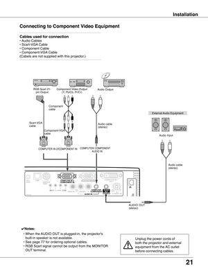 Page 21
1

Installation
Connecting to Component Video Equipment
SDKB3AC
Cables used for connection 
• Audio Cables 
• Scart-VGA Cable        
• Component Cable 
• Component-VGA Cable 
(Cabels are not supplied with this projector.)  
External Audio Equipment
COMPUTER/ COMPONENTAUDIO IN
Audio cable (stereo)
Audio cable (stereo)
Audio Input
Component Video Output(Y, Pb/Cb, Pr/Cr)RGB Scart 21-pin OutputAudio Output
Scart-VGA cable 
Component-VGA cable
AUDIO  OUT (stereo)
Component cable
COMPUTER IN 2/COMPONENT...