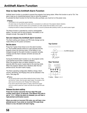 Page 58
58

Antitheft Alarm Functionctiontion
How to Use the Antitheft Alarm Function
Antitheft alarm function is provided to prevent the projector from being\
 stolen. When this function is set to “On,” the 
alarm rings as an unauthorized person tries to move the projector.
To activate the Alarm function for the first time after purchase, you must turn on the p\
ower once. 
Press the F button three times to turn the alarm function 
on. The ALARM indicator blinks for a few seconds and the 
projector enters the...