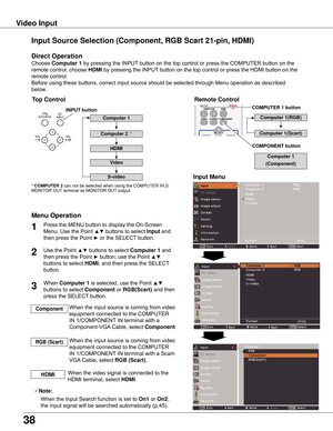 Page 38
38

1
Input Menu

When	the	input	source	is	coming	from	video	
equipment	connected	to	the	COMPUTER	
IN	1/COMPONENT	IN	terminal	with	a	
Component-VGA 	Cable,	select	
Component.	
Component
When	the	input	source	is	coming	from	video	
equipment	connected	to	the	COMPUTER	
IN	1/COMPONENT 	IN	terminal	with	a	Scart-
VGA 	Cable,	select	
RGB (Scart) .	
RGB (Scart)
Direct Operation
Menu Operation
Note:	
	 	 When	the	Input	Search	function	is	set	to	
On1 	or	On ,	
the	input	signal	will	be	searched...