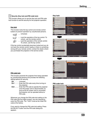 Page 59
59

Setting
Key lock
Key lockSecurity (Key lock and PIN code lock)
PIN code lock
This	function	locks	the	top	control	and	remote	control	
buttons	to	prevent	operation	by	unauthorized	persons.	.....
	Unlocked.
	 ..... 	Lock	the	operation	of	the	top	control.	 To	
unlock,	use	the	remote	control.
	 ..... 	Lock	the	operation	of	the	remote	control.				
To	unlock,	use	the	top	control.
If	 the	 top	control	 accidentally	 becomes	locked	and	you	do	
not	 have	 the	remote	 control	nearby	 or	there	 is	something...