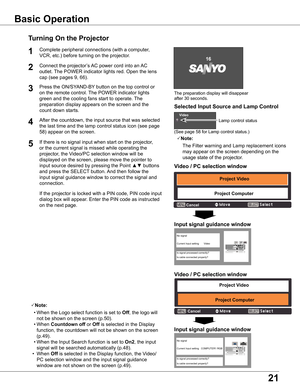 Page 21
1

The preparation display will disappear 
after 30 seconds.
(See page 58 for Lamp control status.)
Turning On the Projector
Connect the projector’s AC power cord into an AC 
outlet. The POWER indicator lights red. Open the lens 
cap (see pages 9, 66).
Press the ON/SYAND-BY button on the top control or 
on the remote control. The POWER indicator lights 
green and the cooling fans start to operate. The 
preparation display appears on the screen and the 
count down starts. 

3
1
4After the...