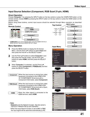 Page 41
41

Video Input
Choose Computer  1 by  pressing  the  INPUT  button  on  the  top  control  or  press  the  COMPUTER  button  on  the 
remote control; choose HDMI by pressing the INPUT button on the top control or press the HDMI button on the 
remote control. 
Before  using  these  buttons,  correct  input  source  should  be  selected  through  Menu  operation  as  described 
below.
1
Input Menu
Use the Point ▲▼ buttons to select Computer 1 and 
then press the Point ► button; use the Point ▲▼...