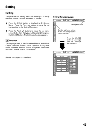 Page 45
45

Video InputSetting
Press  the  MENU  button  to  display  the  On-Screen Menu.    Press  the  Point ◄►  buttons  to  move  the  red frame pointer to the Setting Menu icon.
Language
The  language  used  in  the  On-Screen  Menu  is  available  in English,  German,  French,  Italian,  Spanish,  Portuguese, Dutch,  Swedish,  Finnish,  Polish,  Hungarian,  Romanian, Russian, Chinese, Korean, or Japanese.
Press  the  Point ▲▼  buttons  to  move  the  red  frame  pointer to the item that you want to set...