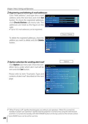 Page 26


Chapter 3 Basic Setting and Operation

2  Registering and deleting E-mail addresses
Click  "Add  address"  and  t yp e  the  e -mail 
address  onto  the  te x t  box  and  click Set 
button.  To  check  the  registered  addresses, 
click  Che c k / D e l e te  sub  menu  t ab.  T he 
addresses  are  listed  as  the  figure  on  the 
right.
✐ Up to 10 E-mail addresses can be registered.
To  delete  the  registered  addresses,  check  the 
address  you  want  to  delete  and  click...