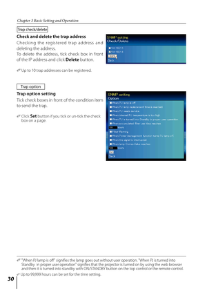 Page 30
0

Chapter 3 Basic Setting and Operation
Check and delete the trap address
Ch e ck in g  th e  re gis tere d  tr ap  a d dress  an d 
deleting the address.
To  delete  the  address,  tick  check  box  in  front 
of the IP address and click Delete button.
✐ Up to 10 trap addresses can be registered.
Trap	check/delete
Trap	option
Trap option setting
Tick check boxes in front of the condition item 
to send the trap. 
✐  Click Set button if you tick or un-tick the check box on a page.
✐		"When PJ...