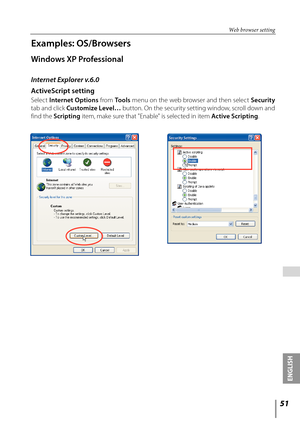 Page 51
51
ENGLISH

 

Examples: OS/Browsers
Windows XP Professional
Internet Explorer v.6.0
ActiveScript setting
Select Internet Options from Tools menu on the web browser and then select Security 
tab and click Customize Level… button. On the security setting window, scroll down and 
find the Scripting item, make sure that "Enable" is selected in item Active Scripting.
Web browser setting 