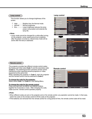 Page 53
5

Setting
Remote control
This	function	allows	you	to	change	brightness	of	the	
screen.
Lamp control Lamp control
✔Note:
•	Lamp	mode	cannot	be	changed	for	a	while	after	turning	
		on	the	projector.	Lamp	needs	some	time	to	stabilize	
		after	the	power	is	turned	on.	Stored	lamp	mode	will	be	
		active	after	the	lamp	is	stabilized.
This	projector	provides	two	different	remote	control	codes:	
the	factory-set	initial	code	(Code 1)	and	the	secondary	code	
(Code 2).	This	switching	function	prevents	remote...