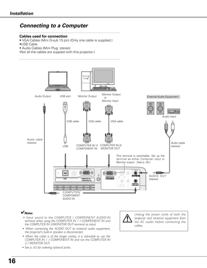 Page 1616
Installation
Connecting to a Computer
ON ON
S-VIDEO IN  
MONITOR  OUTCOMPUTER IN 2 / 
COMPUTER / COMPONENTAUDIO  IN
R
VIDEO INL(MONO)
(VARIABLE)
AUDIO  OUTCOMPUTER  IN  1/ COMPONENT INUSBSERVICE PORT RESET
Cables used for connection 
• VGA Cables (Mini D-sub 15 pin) (Only one cable is supplied.) 
•USB Cable 
• Audio Cables (Mini Plug: stereo) 
(Not all the cables are suppled with this projector.)
External Audio Equipment
VGA cable   USB cable 
Audio cable
(stereo) 
Audio cable 
(stereo) Monitor...