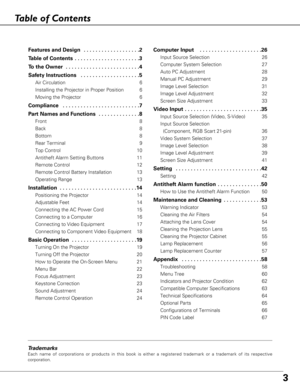 Page 33
Table of Contents
Trademarks
Each name of corporations or products in this book is either a registered trademark or a trademark of its respective
corporation.
Features and Design  . . . . . . . . . . . . . . . . . . .2
Table of Contents  . . . . . . . . . . . . . . . . . . . . . .3
To the Owner  . . . . . . . . . . . . . . . . . . . . . . . . .4
Safety Instructions  . . . . . . . . . . . . . . . . . . . .5
Air Circulation 6
Installing the Projector in Proper Position 6
Moving the Projector 6
Compliance...