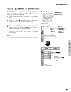 Page 2121
Basic Operation
Menu barPointer
(red framed ) Menu icon
Item data
Press the Point 7 8
buttons to adjust
the value.
SELECT
button
Pointer (red framed )
Press the Point ed
buttons to move the
pointer.
Item
How to Operate the On-Screen Menu
On-Screen Menu
Quit  
Exit this menu.
The projector can be adjusted or set via the On-Screen
Menu. Refer to the following pages regarding each
adjustment and setting procedure.
Press the Point 
7 8buttons to select a Menu icon.
Press the Point 
edbuttons to select an...