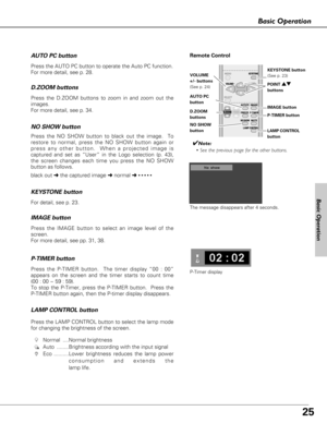 Page 2525
Basic Operation
Remote Control
D.ZOOM
buttons
NO SHOW
button 
AUTO PC
button
✔Note:
• See the previous page for the other buttons.
KEYSTONE button  
(See p. 23)
POINT ed
buttons
black out ➜the captured image ➜normal ➜ • • • • •
Press the NO SHOW button to black out the image.  To
restore to normal, press the NO SHOW button again or
press any other button.  When a projected image is
captured and set as “User” in the Logo selection (p. 43),
the screen changes each time you press the NO SHOW
button as...