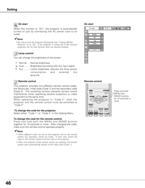 Page 4646
Setting
On start
When this function is “On”, the projector is automatically
turned on just by connecting the AC power cord to an
outlet.
✔Note:
• Be sure to turn the projector off properly (see “Turning Off the 
Projector” on p. 20).  If the projector is turned off in the incorrect
sequence, the On start function does not operate properly.
Lamp control
Remote control
This projector provides two different remote control codes;
the factory-set, initial code (Code 1) and the secondary code
(Code 2)....