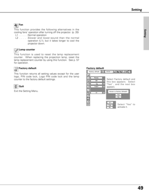 Page 4949
This function is used to reset the lamp replacement
counter.  When replacing the projection lamp, reset the
lamp replacement counter by using this function.  See p. 57
for operation.Lamp counter 
Factory default
This function returns all setting values except for the user
logo, PIN code lock, Logo PIN code lock and the lamp
counter to the factory default settings.
Select Factory default and
this box appears.  Select
Yes , and the next box
appears. 
Factory default
Select Yes to
activate it.
This...