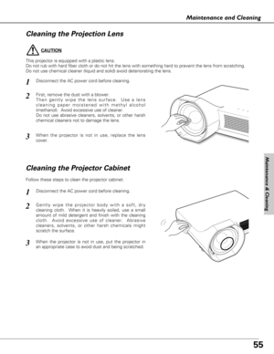 Page 5555
Maintenance and Cleaning
Disconnect the AC power cord before cleaning.
When the projector is not in use, replace the lens
cover.
1
3
2
Cleaning the Projector Cabinet
Disconnect the AC power cord before cleaning.1
Gently wipe the projector body with a soft, dry
cleaning cloth.  When it is heavily soiled, use a small
amount of mild detergent and finish with the cleaning
cloth.  Avoid excessive use of cleaner.  Abrasive
cleaners, solvents, or other harsh chemicals might
scratch the surface.2
Follow these...