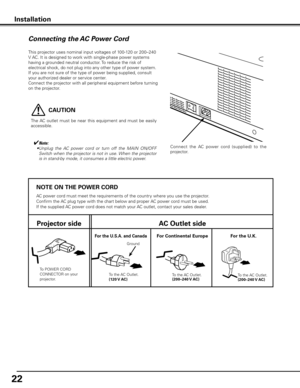 Page 2222
NOTE ON THE POwER CORD
AC power cord must meet the requirements of the country where you use the projector.
Confirm the AC plug type with the chart below and proper AC power cord must be used.
If the supplied AC power cord does not match your AC outlet, contact your sales dealer.
Projector side AC Outlet side
To POWER CORD 
CONNECTOR on your 
projector. Ground
To the AC Outlet.
(120 V AC)
For Continental EuropeFor the U
 .S .A .  and CanadaFor the U  .K .
To the AC Outlet.
(200–240 V AC) To the AC...