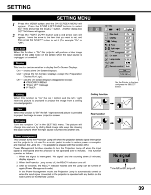 Page 3939
SETTING
SETTING MENU
Press the MENU button and the ON-SCREEN MENU will
appear.  Press the POINT LEFT/RIGHT buttons to select
SETTING and press the SELECT button.  Another dialog box
SETTING Menu will appear. 
Press the POINT DOWN button and a red-arrow icon will
appear.  Move the arrow to the item that you want to set, and
then press the 
SELECT button to set it (For example On or
Off).
1
2
Blue back
When this function is “On” this projector will produce a blue image
instead of the video noise on the...