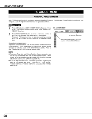 Page 2828
COMPUTER INPUT
PC ADJUSTMENT
AUTO PC ADJUSTMENT
Auto PC Adjustment function is provided to automatically adjust Fine sync, Total dots and Picture Position to conform to your
computer.  Auto PC Adjustment function can be operated as follows.
Press MENU button and ON-SCREEN MENU will appear.  Press
POINT LEFT/RIGHT button to move a red frame pointer to PC
ADJUST Menu icon.1
2Press POINT DOWN button to move a red frame pointer to
AUTO PC Adj. icon and then press SELECT button twice.
This Auto PC...