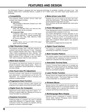 Page 66
FEATURES AND DESIGN
This Multimedia Projector is designed with most advanced technology for portability, durability, and ease of use.  This
projector utilizes built-in multimedia features, a palette of 16.77 million colors, and matrix liquid crystal display (LCD)
technology.
Compatibility
This projector widely accepts various video and
computer input signals including;
Computers
IBM-compatible or Macintosh computer up to 1600
x 1200 resolution.
6 Color Systems
NTSC, PAL, SECAM, NTSC 4.43, PAL-M or...