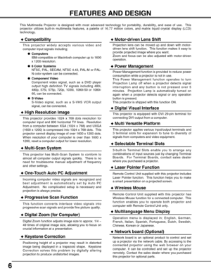 Page 66
FEATURES AND DESIGN
This Multimedia Projector is designed with most advanced technology for portability, durability, and ease of use.  This
projector utilizes built-in multimedia features, a palette of 16.77 million colors, and matrix liquid crystal display (LCD)
technology.
Compatibility
This projector widely accepts various video and
computer input signals including;
Computers
IBM-compatible or Macintosh computer up to 1600
x 1200 resolution.
6 Color Systems
NTSC, PAL, SECAM, NTSC 4.43, PAL-M or...