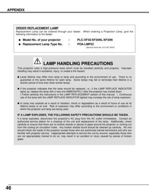 Page 4646
APPENDIX
This projector uses a high-pressure lamp which must be handled carefully and properly.  Improper
handling may result in accidents, injury, or create a fire hazard.
Lamp lifetime may differ from lamp to lamp and according to the environment of use.  There is no
guarantee of the same lifetime for each lamp.  Some lamps may fail or terminate their lifetime in a
shorter period of time than other similar lamps.
If the projector indicates that the lamp should be replaced, i.e., if the LAMP...