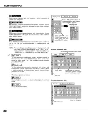 Page 3030
NOTE :  Fine sync, Display area, Display area H, Display area V and
Full screen cannot be adjusted when “RGB”, “480p”, “575p”,
“720p (HDTV)”, “1035i (HDTV)”, “1080i50(HDTV)” or
“1080i60 (HDTV)” is selected on PC SYSTEM Menu (P26).
Selects area displayed with this projector.  Select resolution at
Display area dialog box.
Display area
Adjustment of horizontal area displayed with this projector.  Press
POINT LEFT/RIGHT button(s) to decrease/increase value and then
press SELECT button.
Display area H...