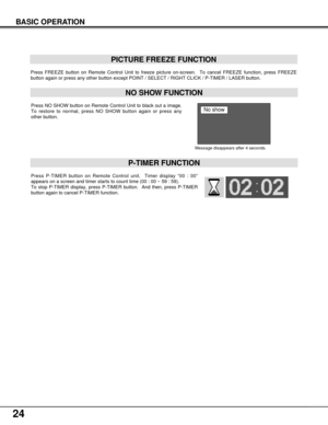 Page 2424
BASIC OPERATION
Press FREEZE button on Remote Control Unit to freeze picture on-screen.  To cancel FREEZE function, press FREEZE
button again or press any other button except POINT / SELECT / RIGHT CLICK / P-TIMER / LASER button.
PICTURE FREEZE FUNCTION
Press NO SHOW button on Remote Control Unit to black out a image.
To restore to normal, press NO SHOW button again or press any
other button.
NO SHOW FUNCTION
Message disappears after 4 seconds.
No show
Press P-TIMER button on Remote Control unit....