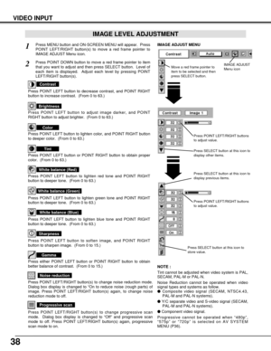 Page 3838
VIDEO INPUT
Press POINT LEFT/RIGHT buttons
to adjust value.
Press MENU button and ON-SCREEN MENU will appear.  Press
POINT LEFT/RIGHT button(s) to move a red frame pointer to
IMAGE ADJUST Menu icon.1
2Press POINT DOWN button to move a red frame pointer to item
that you want to adjust and then press SELECT button.  Level of
each item is displayed.  Adjust each level by pressing POINT
LEFT/RIGHT button(s).
Move a red frame pointer to
item to be selected and then
press SELECT button.
IMAGE ADJUST MENU...