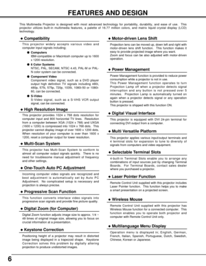 Page 66
FEATURES AND DESIGN
This Multimedia Projector is designed with most advanced technology for portability, durability, and ease of use.  This
projector utilizes built-in multimedia features, a palette of 16.77 million colors, and matrix liquid crystal display (LCD)
technology.
Compatibility
High Resolution Image
Multi-Scan System
This projector has Multi-Scan System to conform to
almost all computer output signals quickly.  There is no
need for troublesome manual adjustment of frequency
and other...