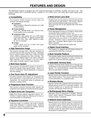 Page 66
FEATURES AND DESIGN
This Multimedia Projector is designed with most advanced technology for portability, durability, and ease of use.  This
projector utilizes built-in multimedia features, a palette of 16.77 million colors, and matrix liquid crystal display (LCD)
technology.
Compatibility
This projector widely accepts various video and
computer input signals including;
Computers
IBM-compatible or Macintosh computer up to 1600
x 1200 resolution.
6 Color Systems
NTSC, PAL, SECAM, NTSC 4.43, PAL-M or...