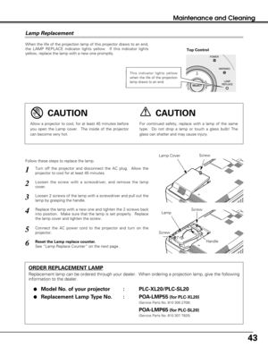 Page 4343
Maintenance and Cleaning
When the life of the projection lamp of this projector draws to an end,
the LAMP REPLACE indicator lights yellow.  If this indicator lights
yellow, replace the lamp with a new one promptly.
Follow these steps to replace the lamp.
Lamp Lamp Cover
ORDER REPLACEMENT LAMP
Replacement lamp can be ordered through your dealer.  When ordering a projection lamp, give the following
information to the dealer.

Model No. of your projector   : PLC-XL20/PLC-SL20
Replacement Lamp Type No....