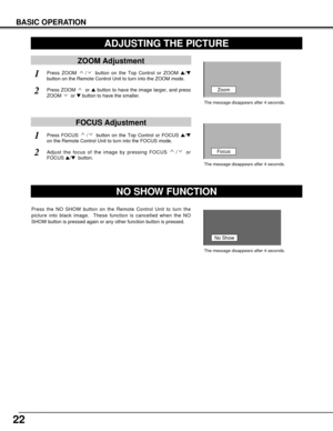 Page 2222
BASIC OPERATION
ADJUSTING THE PICTURE
ZOOM Adjustment
1Press ZOOM  / button on the Top Control or ZOOM s/t
button on the Remote Control Unit to turn into the ZOOM mode.
2Press ZOOM  or sbutton to have the image larger, and press
ZOOM or tbutton to have the smaller.Zoom
The message disappears after 4 seconds.
FOCUS Adjustment
1Press FOCUS  / button on the Top Control or FOCUS s/t
on the Remote Control Unit to turn into the FOCUS mode.
2Adjust the focus of the image by pressing FOCUS  / or
FOCUS...