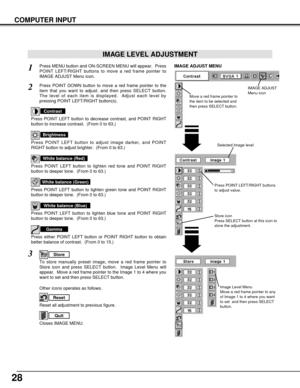 Page 2828
COMPUTER INPUT
Press POINT LEFT/RIGHT buttons
to adjust value.
Reset all adjustment to previous figure.Reset
Store
Closes IMAGE MENU.
Quit
Other icons operates as follows. Press MENU button and ON-SCREEN MENU will appear.  Press
POINT LEFT/RIGHT buttons to move a red frame pointer to
IMAGE ADJUST Menu icon.
1
2
Press POINT DOWN button to move a red frame pointer to the
item that you want to adjust. and then press SELECT button.
The level of each item is displayed.  Adjust each level by
pressing POINT...